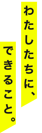 わたしたちに、できること。